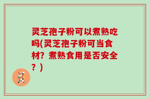灵芝孢子粉可以煮熟吃吗(灵芝孢子粉可当食材？煮熟食用是否安全？)