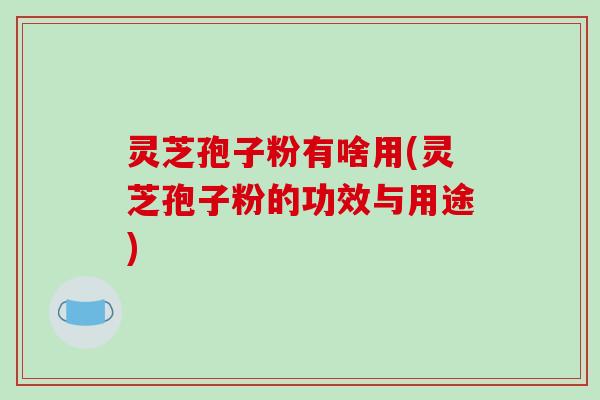 灵芝孢子粉有啥用(灵芝孢子粉的功效与用途)