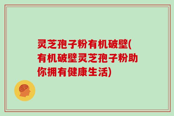 灵芝孢子粉有机破壁(有机破壁灵芝孢子粉助你拥有健康生活)