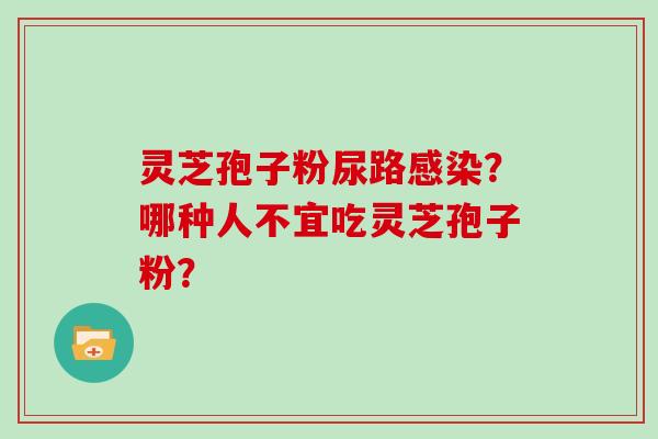 灵芝孢子粉尿路感染?哪种人不宜吃灵芝孢子粉?