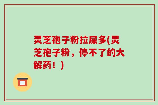 灵芝孢子粉拉屎多(灵芝孢子粉,停不了的大解药!)