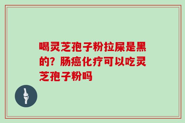 喝灵芝孢子粉拉屎是黑的?肠癌化疗可以吃灵芝孢子粉吗