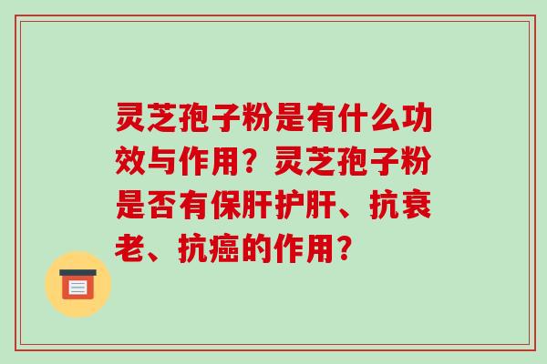 灵芝孢子粉是有什么功效与作用?灵芝孢子粉是否有保肝护肝、抗衰老、抗癌的作用?