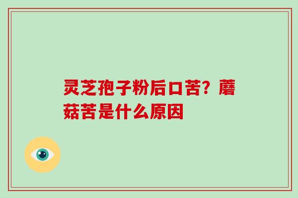 灵芝孢子粉后口苦？蘑菇苦是什么原因