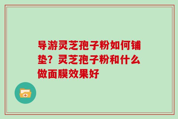 导游灵芝孢子粉如何铺垫?灵芝孢子粉和什么做面膜效果好