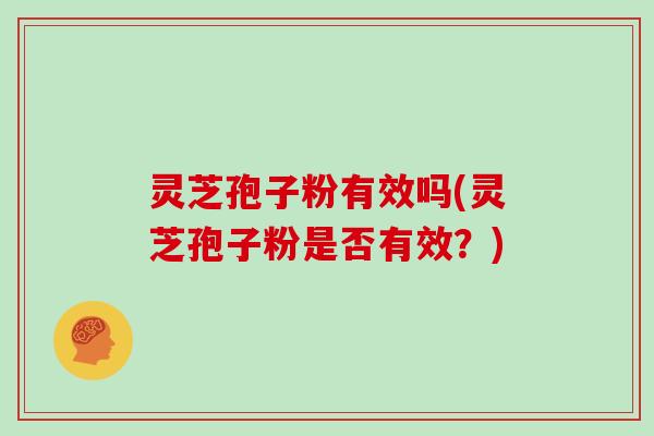灵芝孢子粉有效吗(灵芝孢子粉是否有效？)