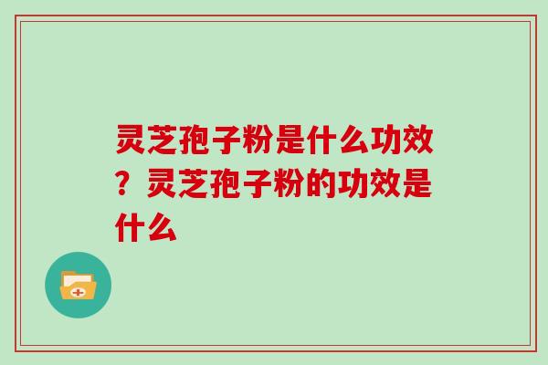 灵芝孢子粉是什么功效?灵芝孢子粉的功效是什么