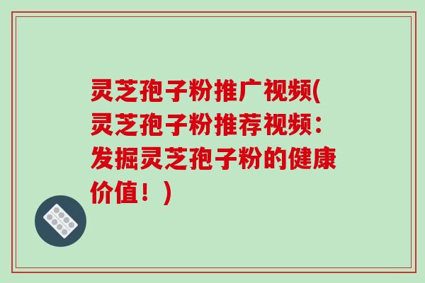 灵芝孢子粉推广视频(灵芝孢子粉推荐视频:发掘灵芝孢子粉的健康价值!)