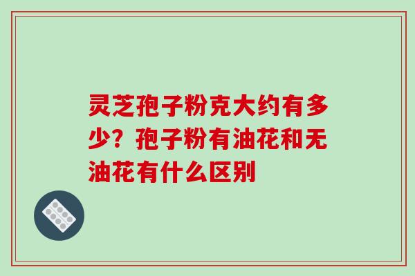 灵芝孢子粉克大约有多少?孢子粉有油花和无油花有什么区别