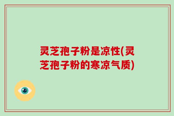 灵芝孢子粉是凉性(灵芝孢子粉的寒凉气质)
