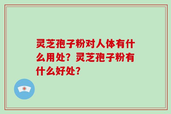 灵芝孢子粉对人体有什么用处?灵芝孢子粉有什么好处?