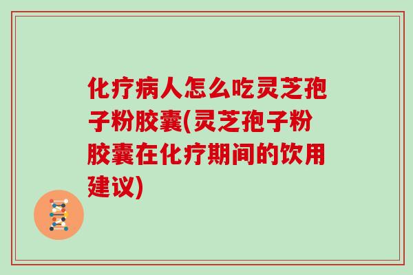 化疗病人怎么吃灵芝孢子粉胶囊(灵芝孢子粉胶囊在化疗期间的饮用建议)