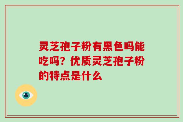 灵芝孢子粉有黑色吗能吃吗?优质灵芝孢子粉的特点是什么