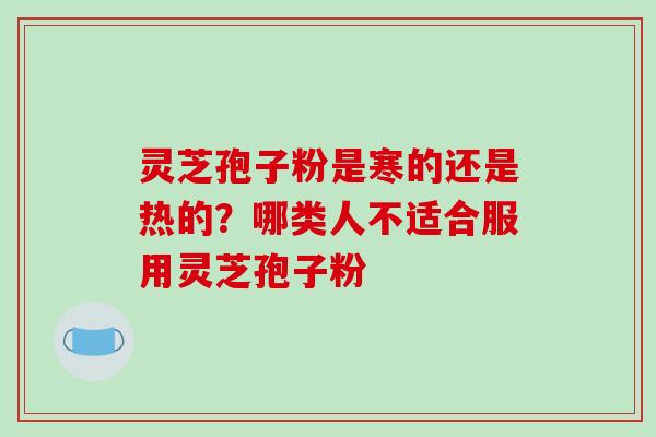灵芝孢子粉是寒的还是热的?哪类人不适合服用灵芝孢子粉