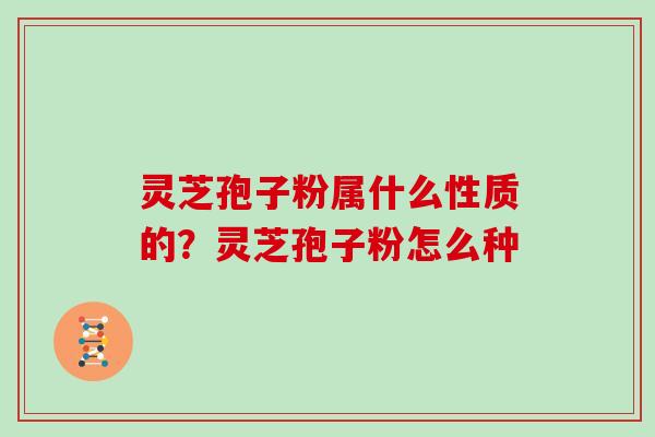 灵芝孢子粉属什么性质的?灵芝孢子粉怎么种
