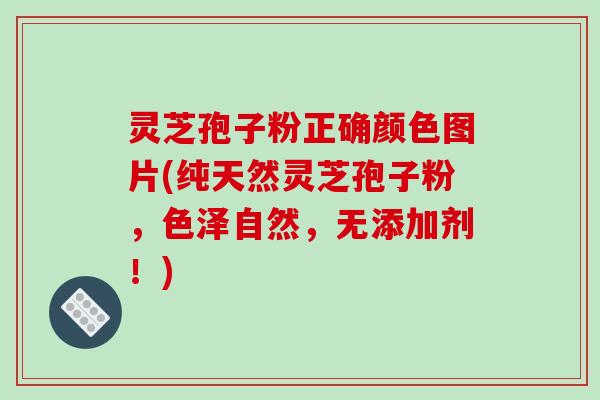 灵芝孢子粉正确颜色图片(纯天然灵芝孢子粉,色泽自然,无添加剂!)