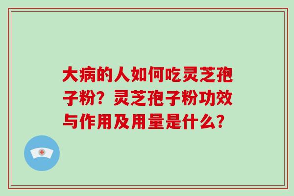 大病的人如何吃灵芝孢子粉?灵芝孢子粉功效与作用及用量是什么?