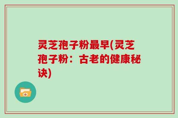 灵芝孢子粉最早(灵芝孢子粉：古老的健康秘诀)