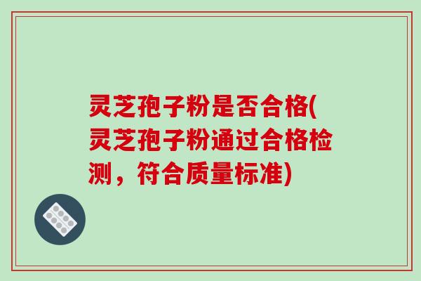 灵芝孢子粉是否合格(灵芝孢子粉通过合格检测,符合质量标准)