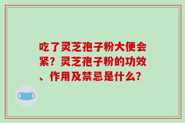 吃了灵芝孢子粉大便会紧?灵芝孢子粉的功效、作用及禁忌是什么?