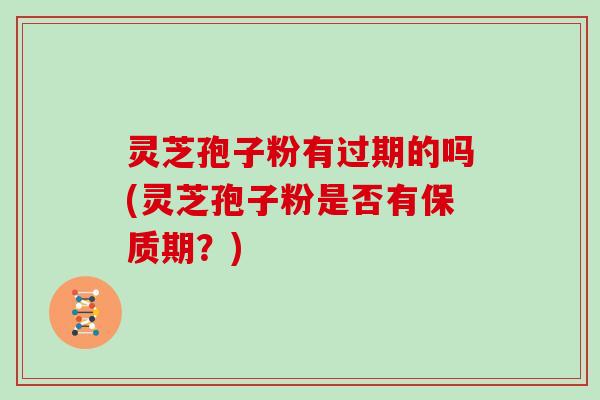 灵芝孢子粉有过期的吗(灵芝孢子粉是否有保质期?)