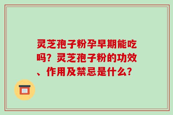 灵芝孢子粉孕早期能吃吗？灵芝孢子粉的功效、作用及禁忌是什么？