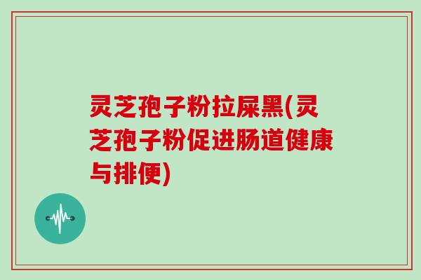 灵芝孢子粉拉屎黑(灵芝孢子粉促进肠道健康与排便)