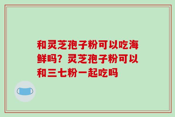 和灵芝孢子粉可以吃海鲜吗？灵芝孢子粉可以和三七粉一起吃吗