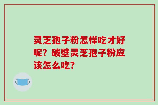 灵芝孢子粉怎样吃才好呢?破壁灵芝孢子粉应该怎么吃?