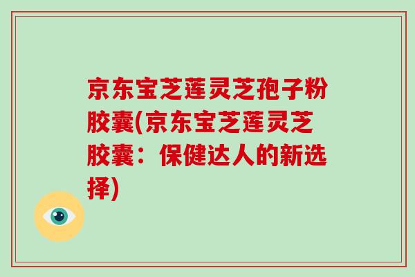 京东宝芝莲灵芝孢子粉胶囊(京东宝芝莲灵芝胶囊:保健达人的新选择)