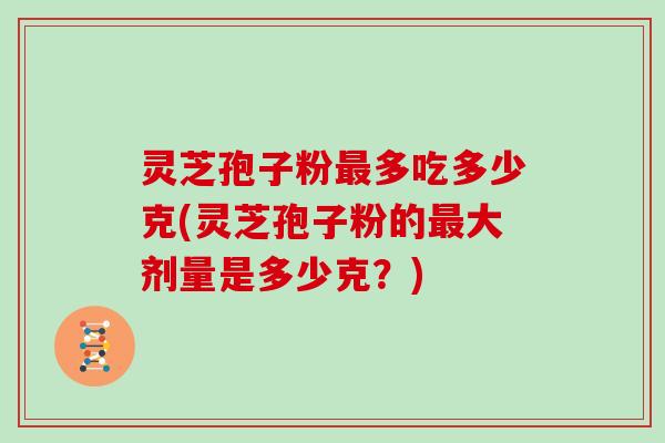 灵芝孢子粉最多吃多少克(灵芝孢子粉的最大剂量是多少克?)
