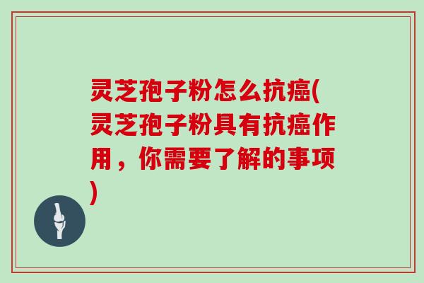 灵芝孢子粉怎么抗癌(灵芝孢子粉具有抗癌作用,你需要了解的事项)