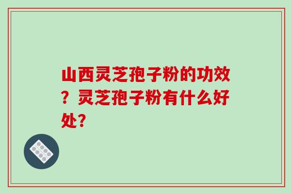 山西灵芝孢子粉的功效？灵芝孢子粉有什么好处？