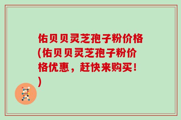 佑贝贝灵芝孢子粉价格(佑贝贝灵芝孢子粉价格优惠，赶快来购买！)