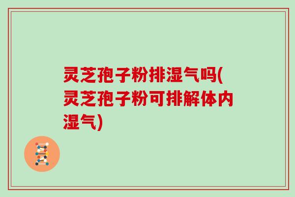 灵芝孢子粉排湿气吗(灵芝孢子粉可排解体内湿气)