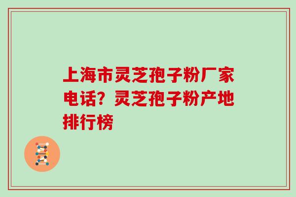 上海市灵芝孢子粉厂家电话?灵芝孢子粉产地排行榜