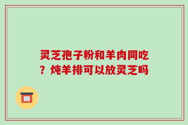 灵芝孢子粉和羊肉同吃?炖羊排可以放灵芝吗