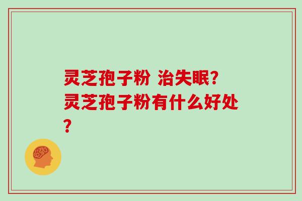 灵芝孢子粉 治失眠?灵芝孢子粉有什么好处?