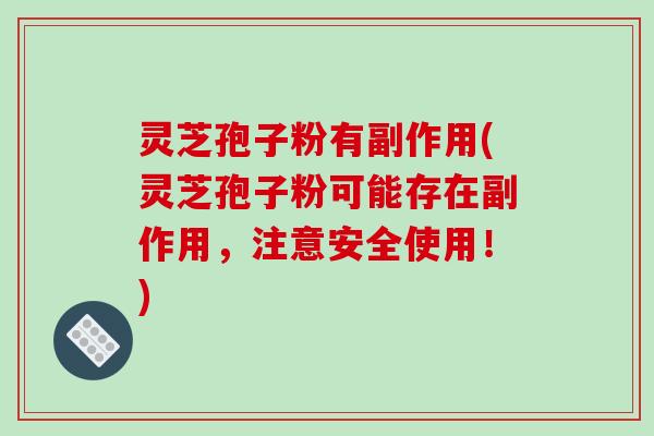 灵芝孢子粉有副作用(灵芝孢子粉可能存在副作用,注意安全使用!)