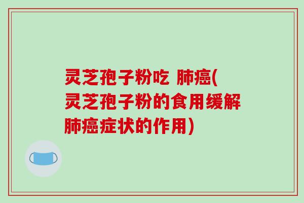 灵芝孢子粉吃 肺癌(灵芝孢子粉的食用缓解肺癌症状的作用)