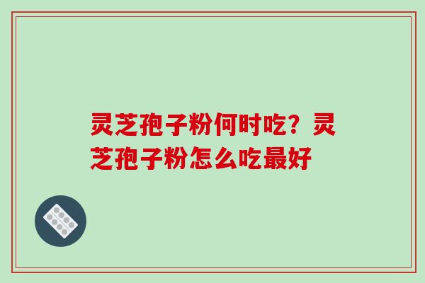 灵芝孢子粉何时吃?灵芝孢子粉怎么吃最好