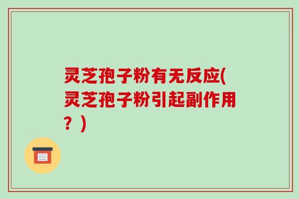 灵芝孢子粉有无反应(灵芝孢子粉引起副作用?)