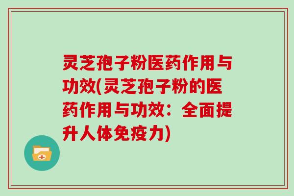 灵芝孢子粉医药作用与功效(灵芝孢子粉的医药作用与功效:全面提升人体免疫力)