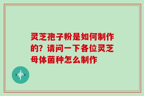 灵芝孢子粉是如何制作的？请问一下各位灵芝母体菌种怎么制作