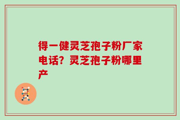 得一健灵芝孢子粉厂家电话？灵芝孢子粉哪里产