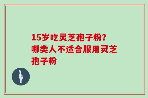 15岁吃灵芝孢子粉?哪类人不适合服用灵芝孢子粉