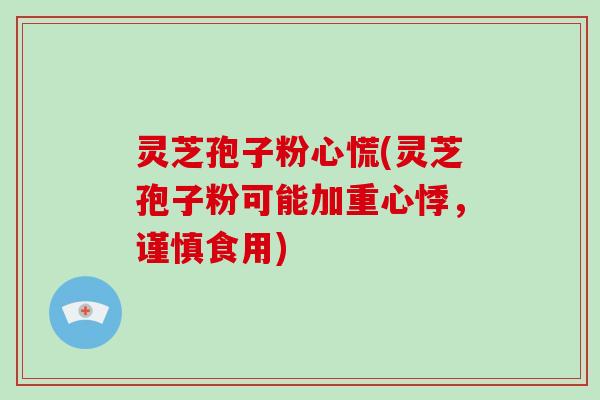 灵芝孢子粉心慌(灵芝孢子粉可能加重心悸,谨慎食用)