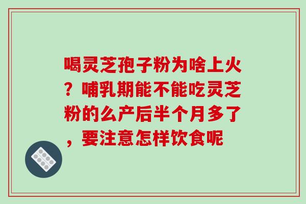 喝灵芝孢子粉为啥上火？哺乳期能不能吃灵芝粉的么产后半个月多了，要注意怎样饮食呢