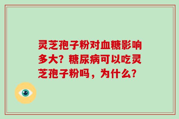 灵芝孢子粉对血糖影响多大？糖尿病可以吃灵芝孢子粉吗，为什么？