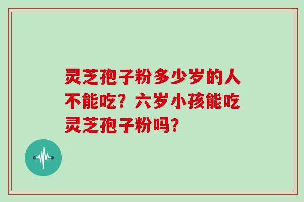 灵芝孢子粉多少岁的人不能吃?六岁小孩能吃灵芝孢子粉吗?